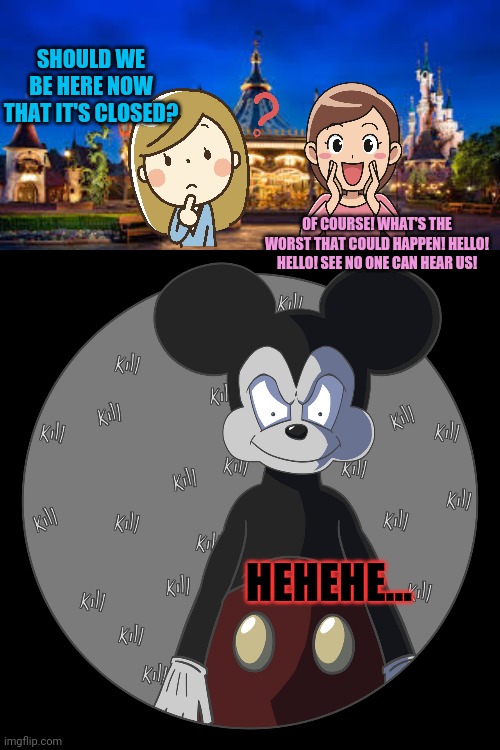 Haunted Disneyland | SHOULD WE BE HERE NOW THAT IT'S CLOSED? OF COURSE! WHAT'S THE WORST THAT COULD HAPPEN! HELLO! HELLO! SEE NO ONE CAN HEAR US! HEHEHE... | image tagged in haunted,disneyland,evil,mickey mouse,after hours,spooktober | made w/ Imgflip meme maker