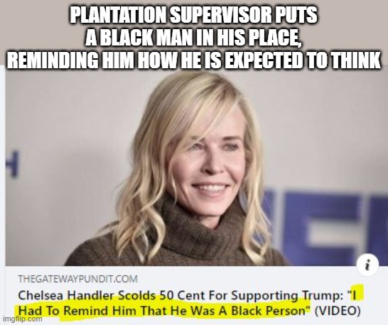 Demeaning racist tries to scold a black man for having a different opinion | PLANTATION SUPERVISOR PUTS A BLACK MAN IN HIS PLACE, REMINDING HIM HOW HE IS EXPECTED TO THINK | image tagged in chelsea,handler,racist,plantation owner | made w/ Imgflip meme maker