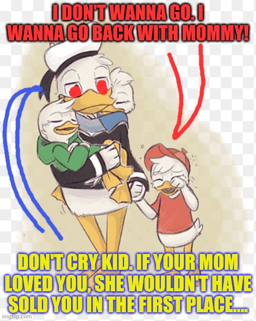 Bad duck tails... | I DON'T WANNA GO. I WANNA GO BACK WITH MOMMY! DON'T CRY KID. IF YOUR MOM LOVED YOU, SHE WOULDN'T HAVE SOLD YOU IN THE FIRST PLACE.... | image tagged in bad,dreams,donald duck,heuy dewey and louie,ducks,for sale | made w/ Imgflip meme maker