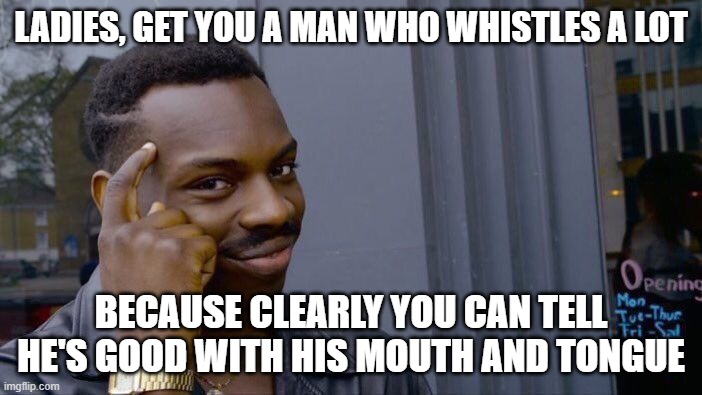 Roll Safe Think About It Meme | LADIES, GET YOU A MAN WHO WHISTLES A LOT; BECAUSE CLEARLY YOU CAN TELL HE'S GOOD WITH HIS MOUTH AND TONGUE | image tagged in memes,roll safe think about it,whistle,mouth,tongue | made w/ Imgflip meme maker