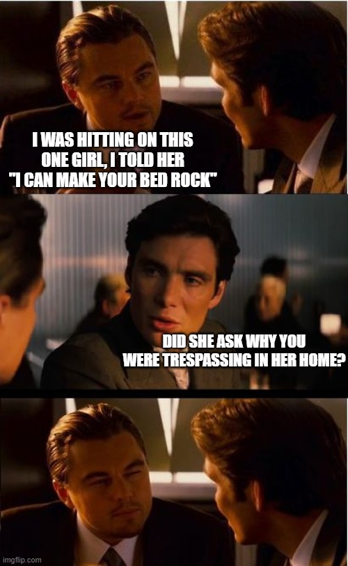 Inception | I WAS HITTING ON THIS ONE GIRL, I TOLD HER "I CAN MAKE YOUR BED ROCK"; DID SHE ASK WHY YOU WERE TRESPASSING IN HER HOME? | image tagged in memes,inception,trespassing,bad pickup lines,bed,flintstones | made w/ Imgflip meme maker