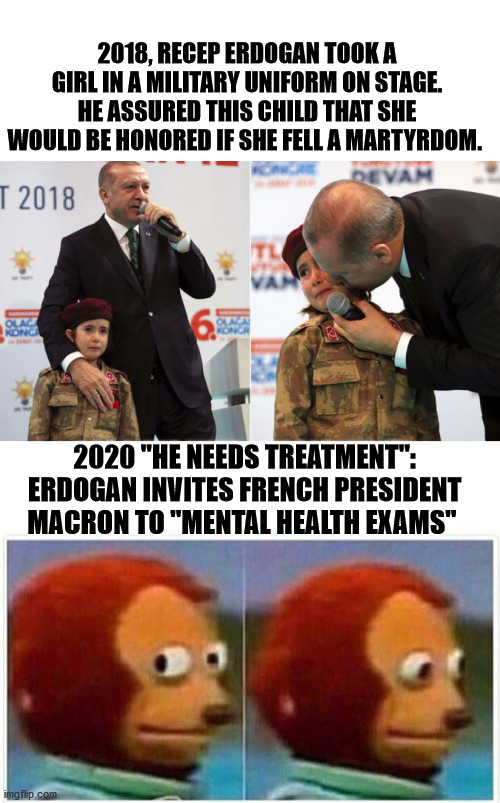 Question of perspective | 2018, RECEP ERDOGAN TOOK A GIRL IN A MILITARY UNIFORM ON STAGE. HE ASSURED THIS CHILD THAT SHE WOULD BE HONORED IF SHE FELL A MARTYRDOM. 2020 "HE NEEDS TREATMENT": ERDOGAN INVITES FRENCH PRESIDENT MACRON TO "MENTAL HEALTH EXAMS" | image tagged in memes,monkey puppet,erdogan,macron,france,turkish | made w/ Imgflip meme maker