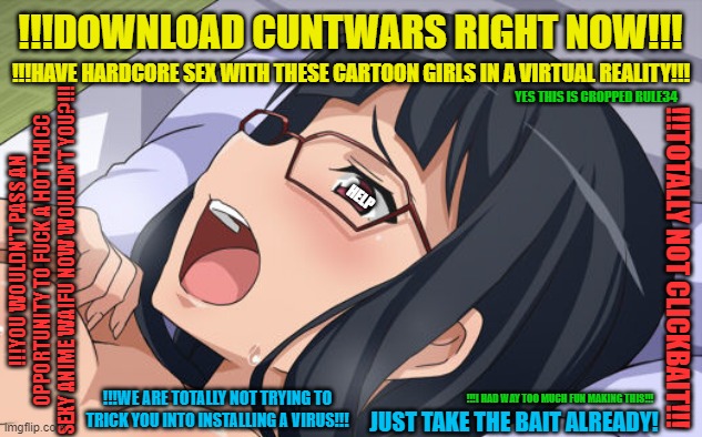 Illegal anime streaming sites be like | !!!DOWNLOAD CUNTWARS RIGHT NOW!!! !!!HAVE HARDCORE SEX WITH THESE CARTOON GIRLS IN A VIRTUAL REALITY!!! YES THIS IS CROPPED RULE34; HELP; !!!YOU WOULDN'T PASS AN OPPORTUNITY TO FUCK A HOT THICC SEXY ANIME WAIFU NOW WOULDN'T YOU?!!! !!!TOTALLY NOT CLICKBAIT!!! !!!WE ARE TOTALLY NOT TRYING TO TRICK YOU INTO INSTALLING A VIRUS!!! !!!I HAD WAY TOO MUCH FUN MAKING THIS!!! JUST TAKE THE BAIT ALREADY! | image tagged in digimon,digimon adventure tri,anime,meiko mochizuki,meme,anime meme | made w/ Imgflip meme maker
