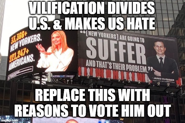 Lincoln Project Vilification | VILIFICATION DIVIDES U.S. & MAKES US HATE; REPLACE THIS WITH REASONS TO VOTE HIM OUT | image tagged in trump,jared kushner,ivanka trump | made w/ Imgflip meme maker
