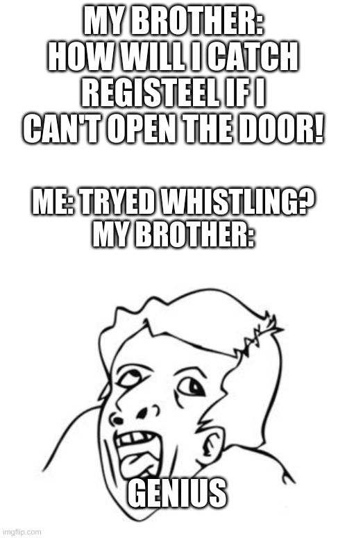 it worked | MY BROTHER: HOW WILL I CATCH REGISTEEL IF I CAN'T OPEN THE DOOR! ME: TRYED WHISTLING?
MY BROTHER:; GENIUS | image tagged in genius,blank white template,pokemon,pokemon sword and shield,the crown tundra | made w/ Imgflip meme maker