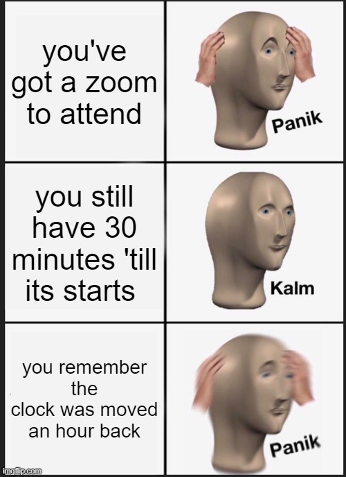 it be like that | you've got a zoom to attend; you still have 30 minutes 'till its starts; you remember the clock was moved an hour back | image tagged in memes,panik kalm panik | made w/ Imgflip meme maker