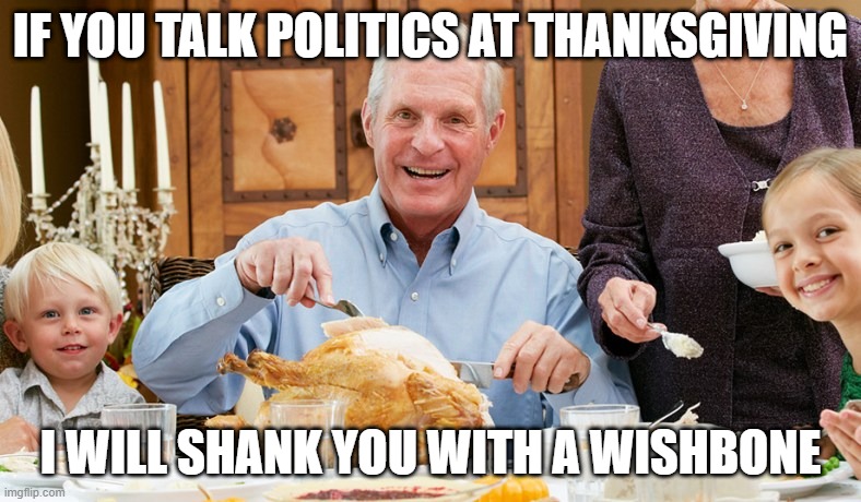 Happy Thanksgiving | IF YOU TALK POLITICS AT THANKSGIVING; I WILL SHANK YOU WITH A WISHBONE | image tagged in thanksgiving,politics | made w/ Imgflip meme maker