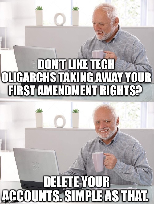 Social media is neither mandatory nor necessary | DON’T LIKE TECH OLIGARCHS TAKING AWAY YOUR FIRST AMENDMENT RIGHTS? DELETE YOUR ACCOUNTS. SIMPLE AS THAT. | image tagged in dnc,democrats,rnc,republicans,censorship | made w/ Imgflip meme maker