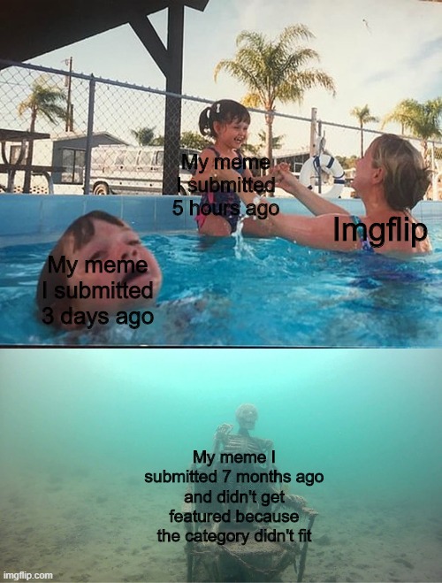 00F | My meme I submitted 5 hours ago; Imgflip; My meme I submitted 3 days ago; My meme I submitted 7 months ago and didn't get featured because the category didn't fit | image tagged in mother ignoring kid drowning in a pool | made w/ Imgflip meme maker