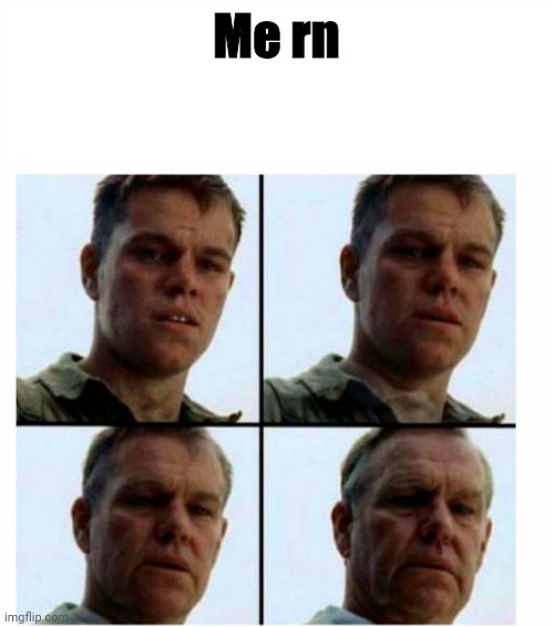 Matt Damon gets older | Me rn | image tagged in matt damon gets older | made w/ Imgflip meme maker