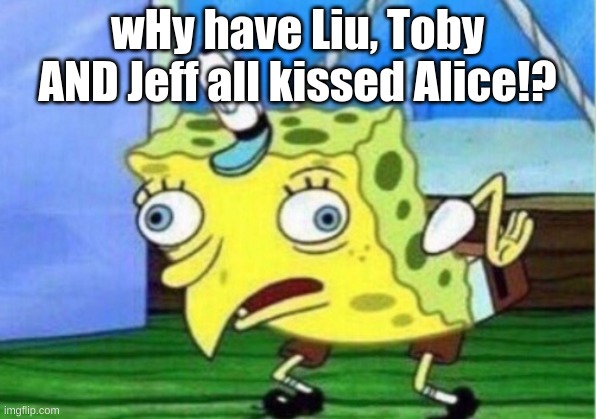 lol Alice already has the issue with where Scarlett likes Jeff and not Liu... | wHy have Liu, Toby AND Jeff all kissed Alice!? | image tagged in memes,mocking spongebob | made w/ Imgflip meme maker