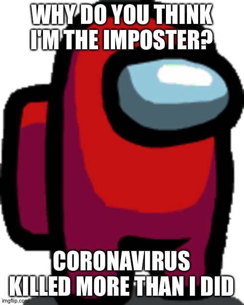 Among us red crewmate | WHY DO YOU THINK I'M THE IMPOSTER? CORONAVIRUS KILLED MORE THAN I DID | image tagged in among us red crewmate | made w/ Imgflip meme maker