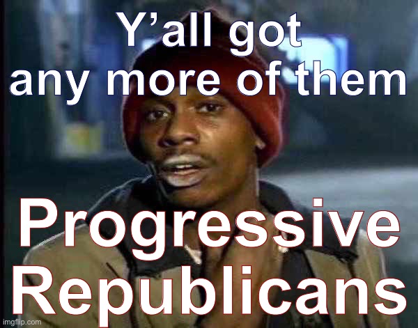 Sadly Dave I think they stopped manufacturing these after the Reagan years | Y’all got any more of them; Progressive Republicans | image tagged in y all got anymore of them,progressive,republicans | made w/ Imgflip meme maker
