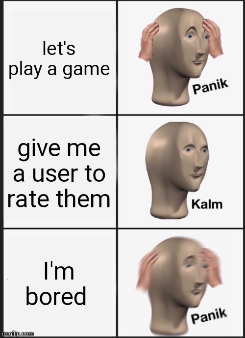 Panik Kalm Panik | let's play a game; give me a user to rate them; I'm bored | image tagged in memes,panik kalm panik | made w/ Imgflip meme maker