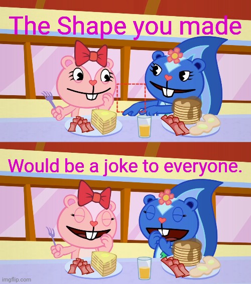 Best Friends Laughing (HTF) | The Shape you made; Would be a joke to everyone. | image tagged in best friends laughing htf,memes,good fellas hilarious,gifs,funny | made w/ Imgflip meme maker
