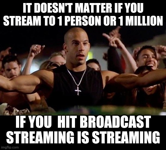 STREAMING IS STREAMING | IT DOESN'T MATTER IF YOU STREAM TO 1 PERSON OR 1 MILLION; IF YOU  HIT BROADCAST
STREAMING IS STREAMING | image tagged in dominic toretto winning | made w/ Imgflip meme maker
