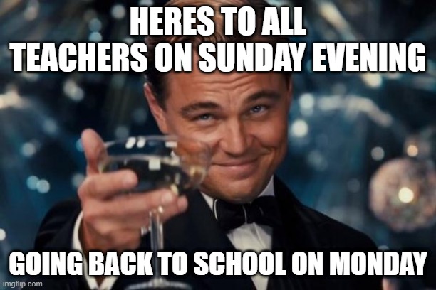 Leonardo Dicaprio Cheers Meme | HERES TO ALL TEACHERS ON SUNDAY EVENING; GOING BACK TO SCHOOL ON MONDAY | image tagged in memes,leonardo dicaprio cheers | made w/ Imgflip meme maker