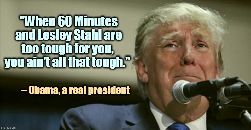 Donald Trump, Snowflake-in-Chief | "When 60 Minutes and Lesley Stahl are too tough for you, 
you ain't all that tough."; -- Obama, a real president | image tagged in trump tears at the microphone,trump,snowflake,incompetence,murderer | made w/ Imgflip meme maker