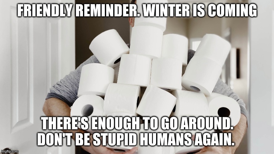 humanity | FRIENDLY REMINDER. WINTER IS COMING; THERE'S ENOUGH TO GO AROUND. DON'T BE STUPID HUMANS AGAIN. | image tagged in fail humanity | made w/ Imgflip meme maker