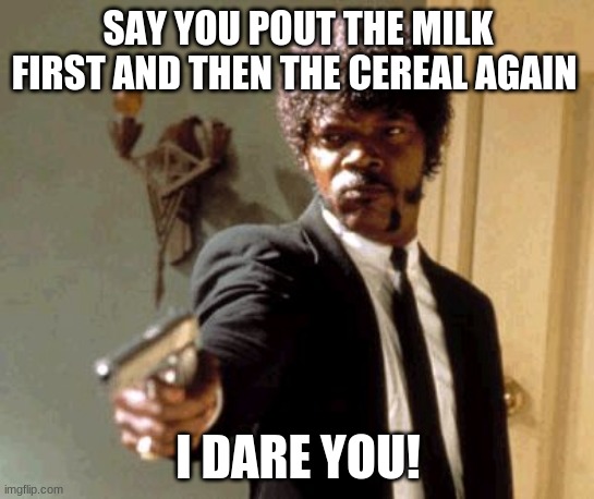 Say That Again I Dare You Meme | SAY YOU POUT THE MILK FIRST AND THEN THE CEREAL AGAIN; I DARE YOU! | image tagged in memes,say that again i dare you | made w/ Imgflip meme maker