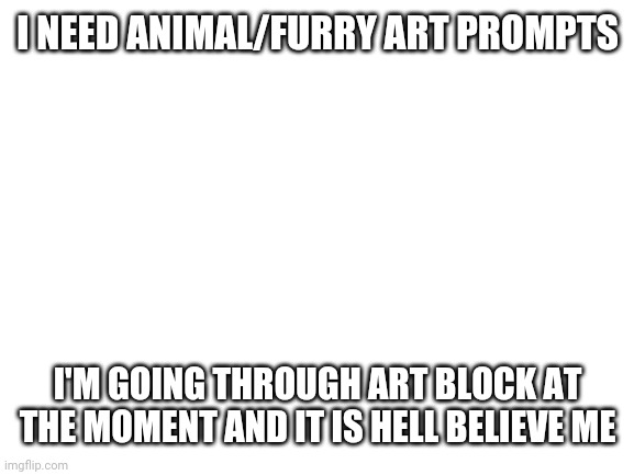 Help I can't stand art block | I NEED ANIMAL/FURRY ART PROMPTS; I'M GOING THROUGH ART BLOCK AT THE MOMENT AND IT IS HELL BELIEVE ME | image tagged in blank white template | made w/ Imgflip meme maker