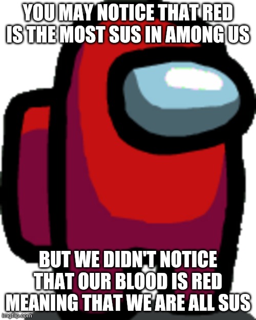 its true | YOU MAY NOTICE THAT RED IS THE MOST SUS IN AMONG US; BUT WE DIDN'T NOTICE THAT OUR BLOOD IS RED MEANING THAT WE ARE ALL SUS | image tagged in among us red crewmate | made w/ Imgflip meme maker