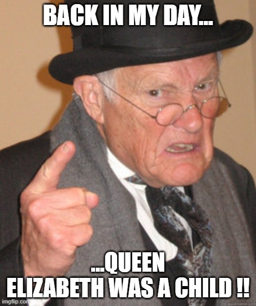 Grandpa How Old Are You For God's Sake | BACK IN MY DAY... ...QUEEN ELIZABETH WAS A CHILD !! | image tagged in memes,queen elizabeth,back in my day,wtf | made w/ Imgflip meme maker