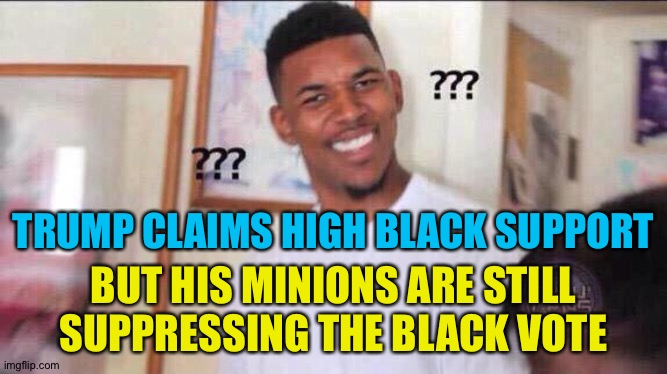 Mixed message | TRUMP CLAIMS HIGH BLACK SUPPORT; BUT HIS MINIONS ARE STILL SUPPRESSING THE BLACK VOTE | image tagged in black guy confused | made w/ Imgflip meme maker