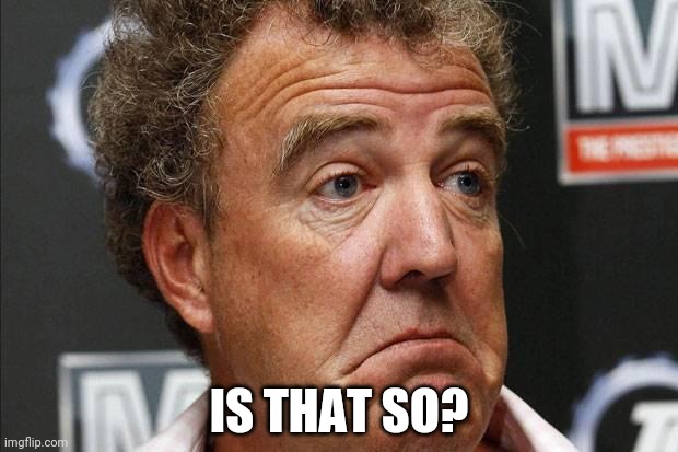 Jeremy Clarkson | IS THAT SO? | image tagged in jeremy clarkson | made w/ Imgflip meme maker