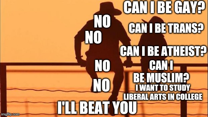 Cowboy father and son | CAN I BE GAY? NO CAN I BE TRANS? NO CAN I BE ATHEIST? NO CAN I BE MUSLIM? NO I WANT TO STUDY LIBERAL ARTS IN COLLEGE I'LL BEAT YOU | image tagged in cowboy father and son | made w/ Imgflip meme maker