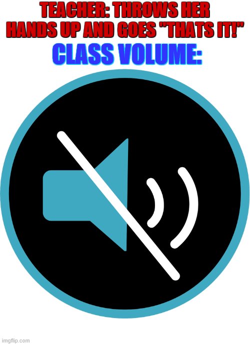 very scary moment | TEACHER: THROWS HER HANDS UP AND GOES "THATS IT!"; CLASS VOLUME: | image tagged in class,school,scary | made w/ Imgflip meme maker