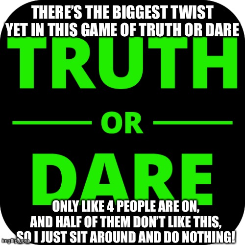 Pls someone be on | THERE’S THE BIGGEST TWIST YET IN THIS GAME OF TRUTH OR DARE; ONLY LIKE 4 PEOPLE ARE ON, AND HALF OF THEM DON’T LIKE THIS, SO I JUST SIT AROUND AND DO NOTHING! | image tagged in truth,i dare you,uwu | made w/ Imgflip meme maker