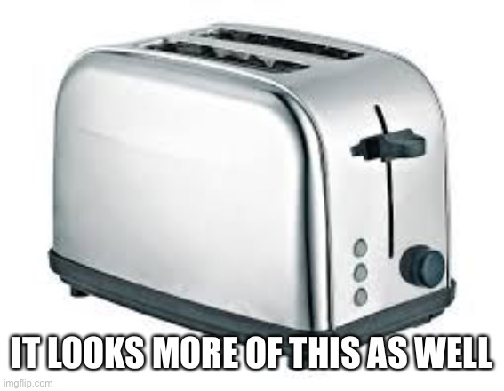 Toaster | IT LOOKS MORE OF THIS AS WELL | image tagged in toaster | made w/ Imgflip meme maker