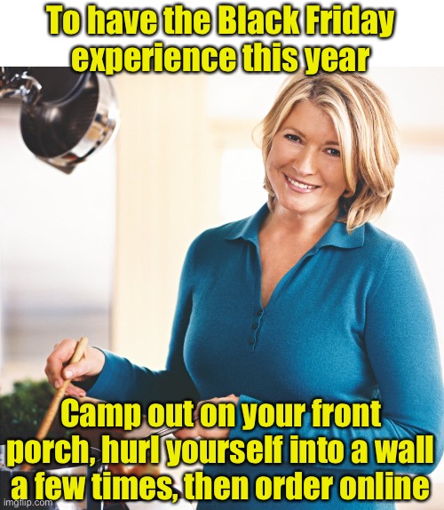 Pandemic life hacks | To have the Black Friday
experience this year; Camp out on your front porch, hurl yourself into a wall a few times, then order online | image tagged in martha stewart problems,life hack,pandemic,black friday | made w/ Imgflip meme maker