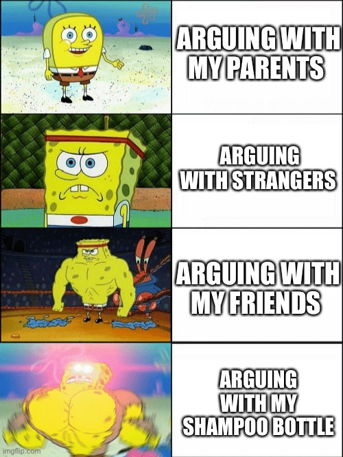 When argument happens | ARGUING WITH MY PARENTS; ARGUING WITH STRANGERS; ARGUING WITH MY FRIENDS; ARGUING WITH MY SHAMPOO BOTTLE | image tagged in increasingly buff spongebob | made w/ Imgflip meme maker