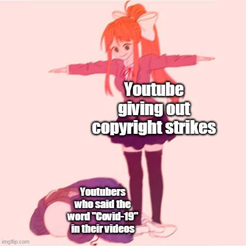 monika t-posing on sans | Youtube giving out copyright strikes; Youtubers who said the word "Covid-19" in their videos | image tagged in monika t-posing on sans,youtube,covid-19,relatable | made w/ Imgflip meme maker