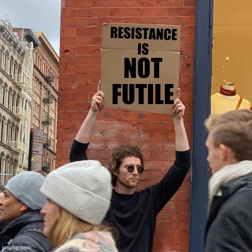 They Are Not The Borg | RESISTANCE IS; NOT FUTILE | image tagged in memes,guy holding cardboard sign,trump unfit unqualified dangerous,liar in chief,the borg,jean luc picard | made w/ Imgflip meme maker