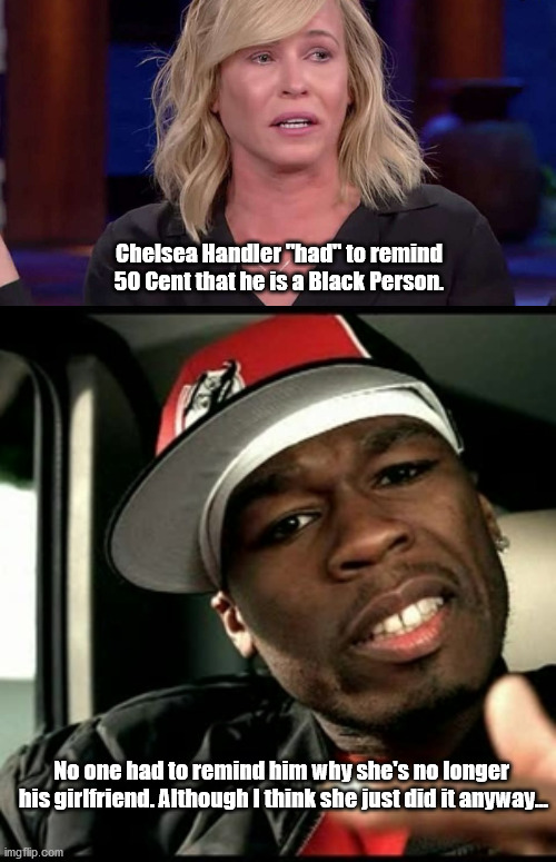 Lest He Forget... | Chelsea Handler "had" to remind 50 Cent that he is a Black Person. No one had to remind him why she's no longer 
his girlfriend. Although I think she just did it anyway... | image tagged in 50 cent,chelsea handler | made w/ Imgflip meme maker