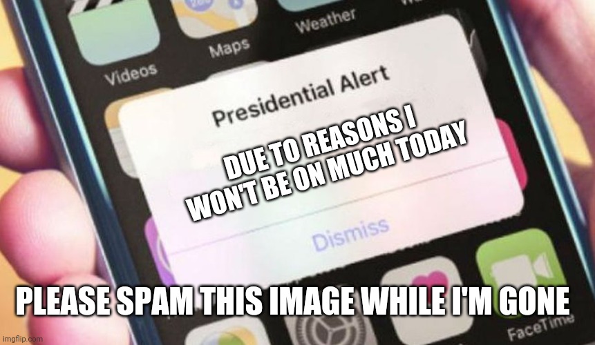 Presidential Alert Meme | DUE TO REASONS I WON'T BE ON MUCH TODAY; PLEASE SPAM THIS IMAGE WHILE I'M GONE | image tagged in memes,presidential alert | made w/ Imgflip meme maker