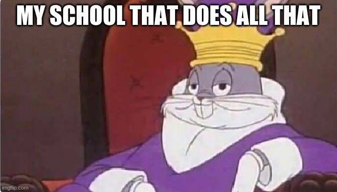 Bugs Bunny King | MY SCHOOL THAT DOES ALL THAT | image tagged in bugs bunny king | made w/ Imgflip meme maker