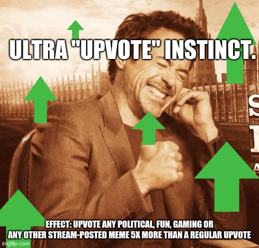 laughing | ULTRA "UPVOTE" INSTINCT. EFFECT: UPVOTE ANY POLITICAL, FUN, GAMING OR ANY OTHER STREAM-POSTED MEME 5X MORE THAN A REGULAR UPVOTE | image tagged in laughing | made w/ Imgflip meme maker