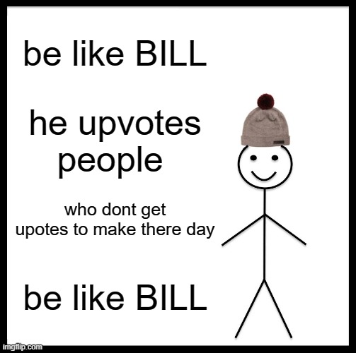 Be Like Bill Meme | be like BILL; he upvotes people; who dont get upotes to make there day; be like BILL | image tagged in memes,be like bill | made w/ Imgflip meme maker