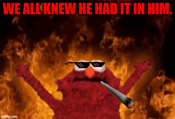 lol | WE ALL KNEW HE HAD IT IN HIM. | image tagged in elmo fire | made w/ Imgflip meme maker