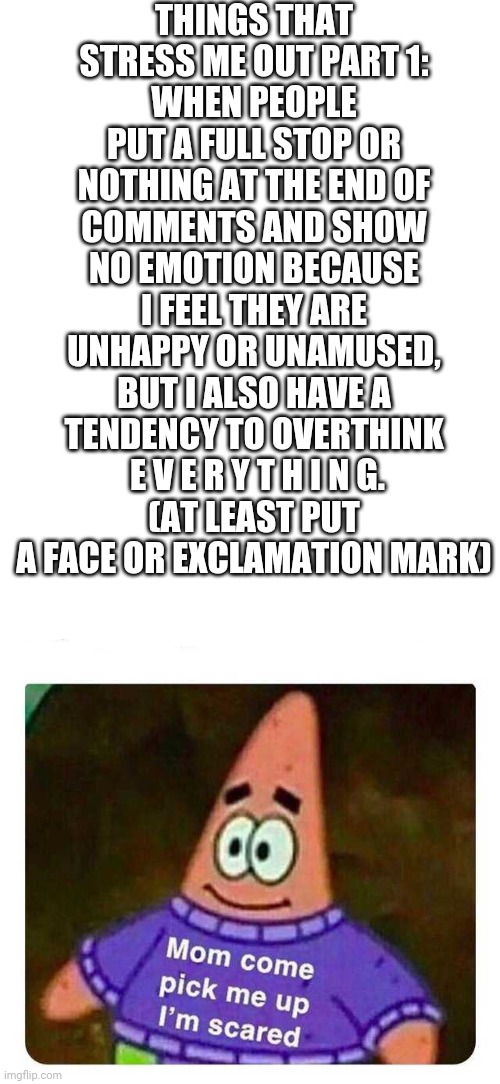 Does anyone know how to deal with this? | THINGS THAT STRESS ME OUT PART 1:
WHEN PEOPLE PUT A FULL STOP OR NOTHING AT THE END OF COMMENTS AND SHOW NO EMOTION BECAUSE I FEEL THEY ARE UNHAPPY OR UNAMUSED, BUT I ALSO HAVE A TENDENCY TO OVERTHINK   E V E R Y T H I N G. 
(AT LEAST PUT A FACE OR EXCLAMATION MARK) | image tagged in patrick mom come pick me up i'm scared | made w/ Imgflip meme maker