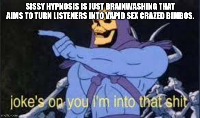 Jokes on you im into that shit | SISSY HYPNOSIS IS JUST BRAINWASHING THAT AIMS TO TURN LISTENERS INTO VAPID SEX CRAZED BIMBOS. | image tagged in jokes on you im into that shit | made w/ Imgflip meme maker