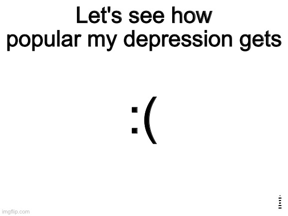 I'm desperate lol | Let's see how popular my depression gets; :(; I guarantee you this won't reach the front page | image tagged in blank white template,lol so funny,funny memes,funny | made w/ Imgflip meme maker