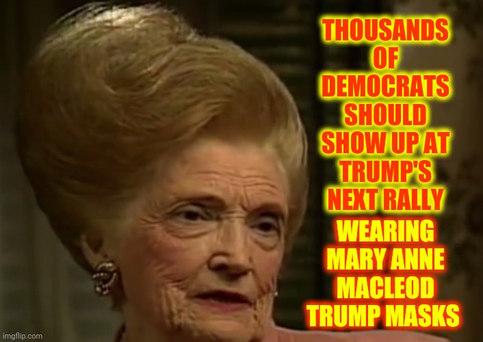 Mary Anne MacLeod Trump | THOUSANDS OF DEMOCRATS SHOULD SHOW UP AT TRUMP'S NEXT RALLY; WEARING MARY ANNE MACLEOD TRUMP MASKS | image tagged in memes,trump unfit unqualified dangerous,liar in chief,lock him up,freak out,trump sucks | made w/ Imgflip meme maker