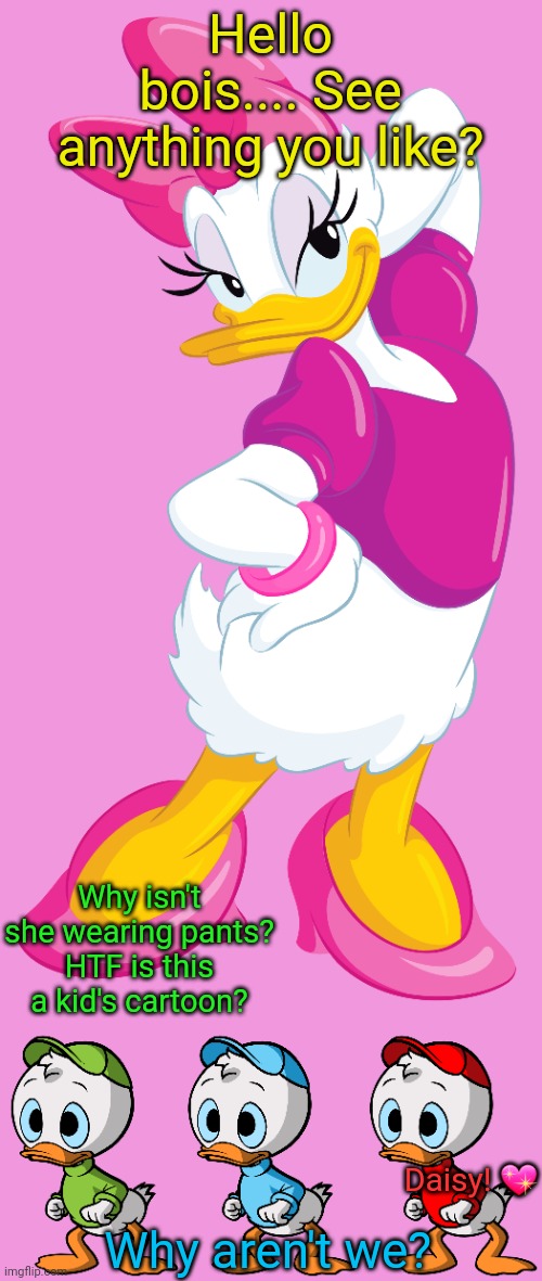 Daisy Duck | Hello bois.... See anything you like? Why isn't she wearing pants? HTF is this a kid's cartoon? Daisy! 💖; Why aren't we? | image tagged in daisy,duck,sexy,disney,donald duck,no pants | made w/ Imgflip meme maker
