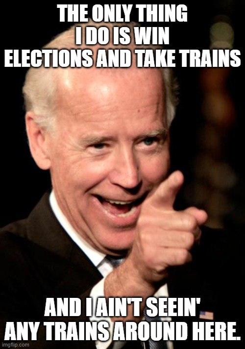 Smilin Biden Meme | THE ONLY THING I DO IS WIN ELECTIONS AND TAKE TRAINS; AND I AIN'T SEEIN' ANY TRAINS AROUND HERE. | image tagged in memes,smilin biden | made w/ Imgflip meme maker