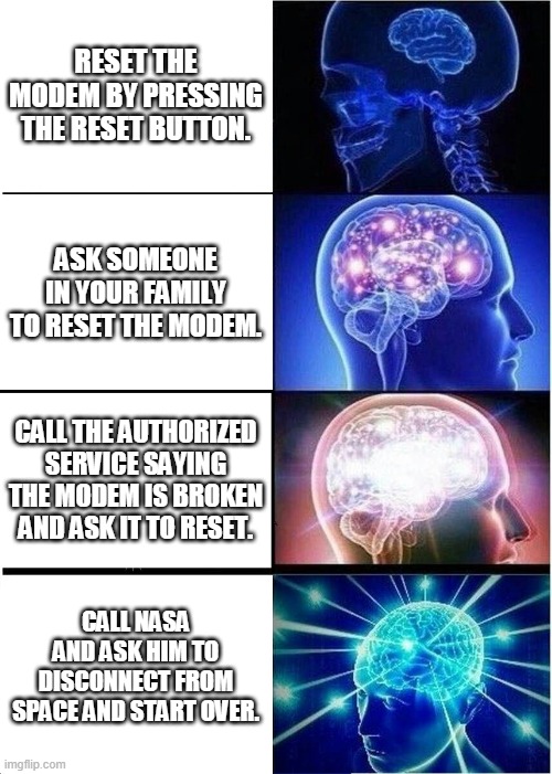 Modem reset ways | RESET THE MODEM BY PRESSING THE RESET BUTTON. ASK SOMEONE IN YOUR FAMILY TO RESET THE MODEM. CALL THE AUTHORIZED SERVICE SAYING THE MODEM IS BROKEN AND ASK IT TO RESET. CALL NASA AND ASK HIM TO DISCONNECT FROM SPACE AND START OVER. | image tagged in memes,expanding brain | made w/ Imgflip meme maker